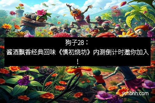 狗子28：酱酒飘香经典回味《慎初烧坊》内测倒计时邀你加入！